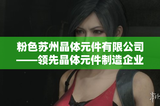 粉色苏州晶体元件有限公司——领先晶体元件制造企业