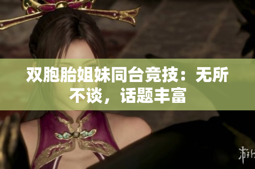 双胞胎姐妹同台竞技：无所不谈，话题丰富