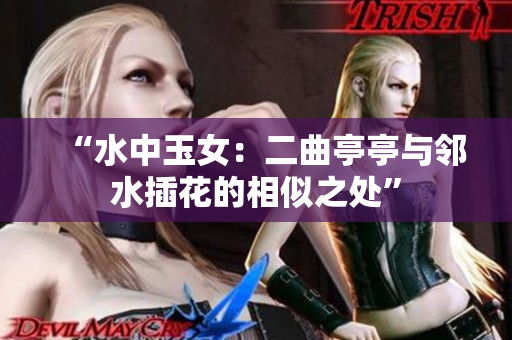 “水中玉女：二曲亭亭与邻水插花的相似之处”