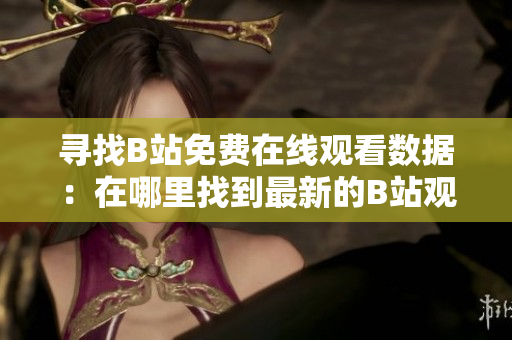 寻找B站免费在线观看数据：在哪里找到最新的B站观看人数信息？