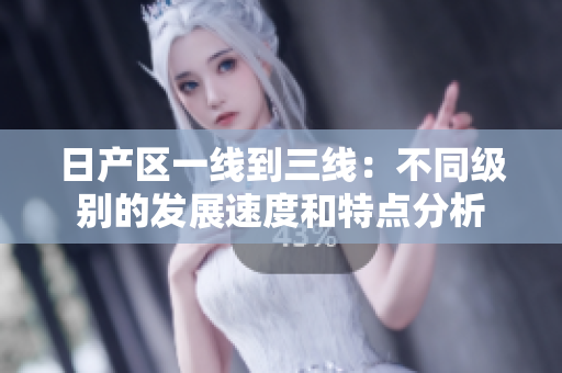 日产区一线到三线：不同级别的发展速度和特点分析