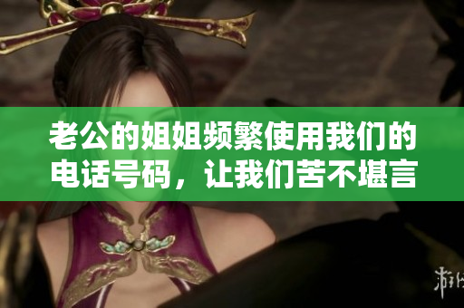 老公的姐姐频繁使用我们的电话号码，让我们苦不堪言