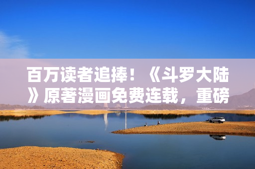 百万读者追捧！《斗罗大陆》原著漫画免费连载，重磅推荐！