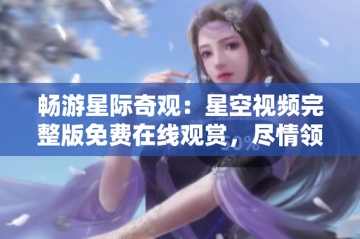 畅游星际奇观：星空视频完整版免费在线观赏，尽情领略宇宙壮观景象！