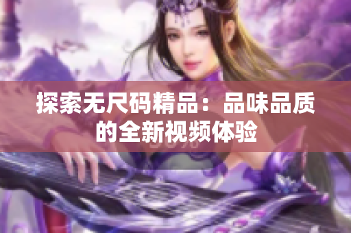 探索无尺码精品：品味品质的全新视频体验