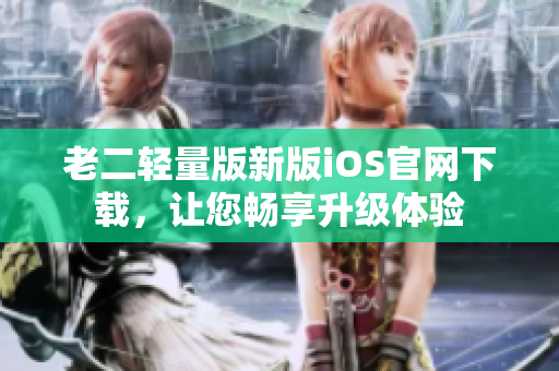 老二轻量版新版iOS官网下载，让您畅享升级体验