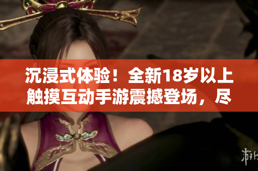 沉浸式体验！全新18岁以上触摸互动手游震撼登场，尽享创新玩法与精彩冒险