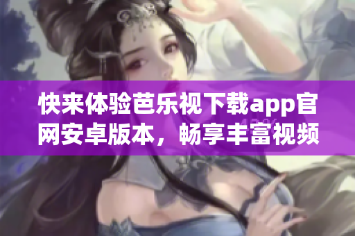 快来体验芭乐视下载app官网安卓版本，畅享丰富视频资源