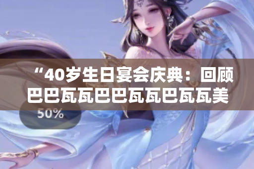 “40岁生日宴会庆典：回顾巴巴瓦瓦巴巴瓦瓦巴瓦瓦美好时光”