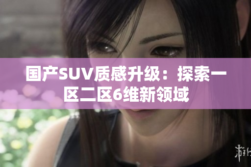 国产SUV质感升级：探索一区二区6维新领域