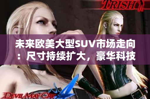 未来欧美大型SUV市场走向：尺寸持续扩大，豪华科技成为主流 tend.