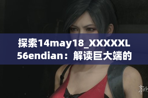 探索14may18_XXXXXL56endian：解读巨大端的新潮流