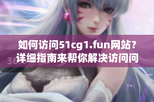 如何访问51cg1.fun网站？详细指南来帮你解决访问问题
