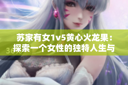 苏家有女1v5黄心火龙果：探索一个女性的独特人生与情感世界