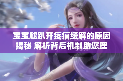 宝宝腿趴开疼痛缓解的原因揭秘 解析背后机制助您理解