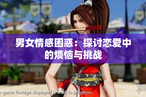 男女情感困惑：探讨恋爱中的烦恼与挑战