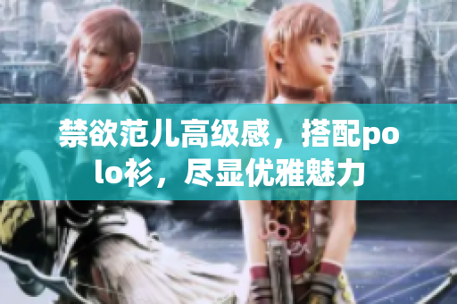 禁欲范儿高级感，搭配polo衫，尽显优雅魅力