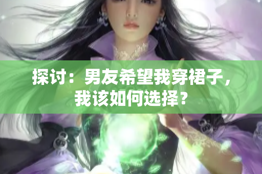 探讨：男友希望我穿裙子，我该如何选择？