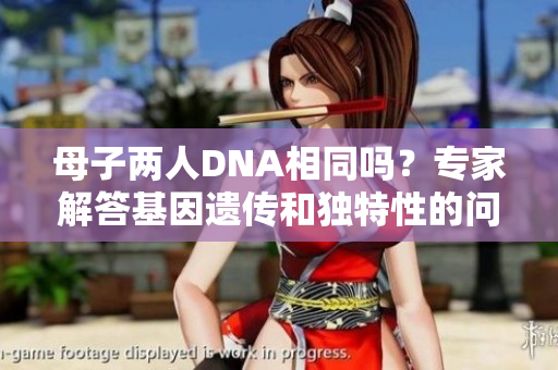 母子两人DNA相同吗？专家解答基因遗传和独特性的问题