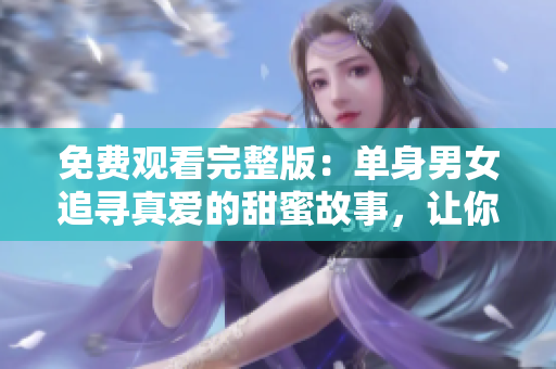 免费观看完整版：单身男女追寻真爱的甜蜜故事，让你在浪漫中感受爱情的力量