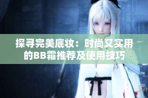 探寻完美底妆：时尚又实用的BB霜推荐及使用技巧
