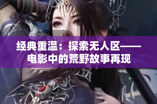 经典重温：探索无人区——电影中的荒野故事再现