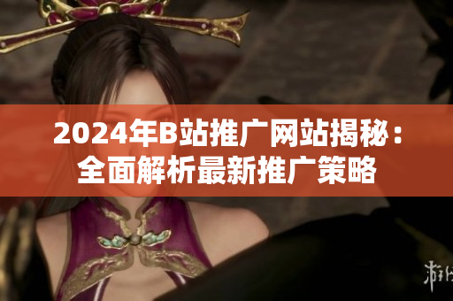 2024年B站推广网站揭秘：全面解析最新推广策略