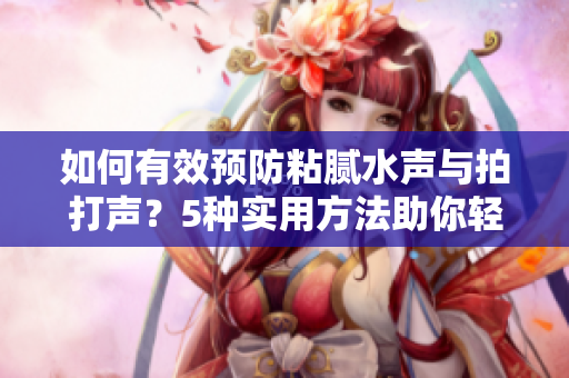 如何有效预防粘腻水声与拍打声？5种实用方法助你轻松解决水声困扰！