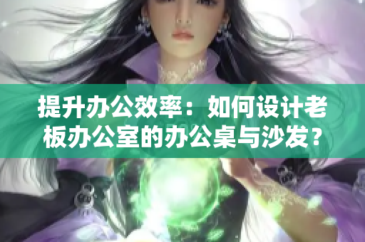 提升办公效率：如何设计老板办公室的办公桌与沙发？