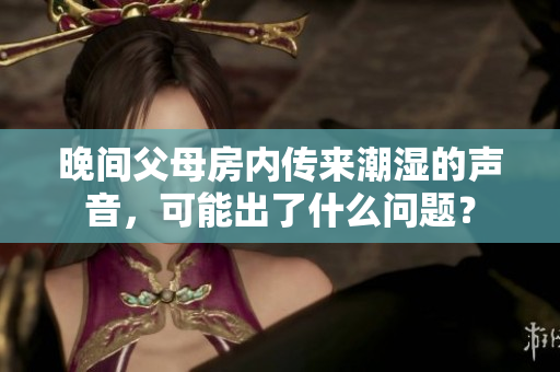 晚间父母房内传来潮湿的声音，可能出了什么问题？