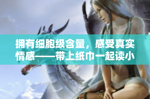 拥有细胞级含量，感受真实情感——带上纸巾一起读小说