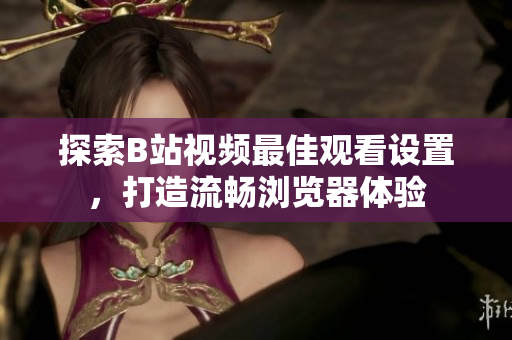 探索B站视频最佳观看设置，打造流畅浏览器体验