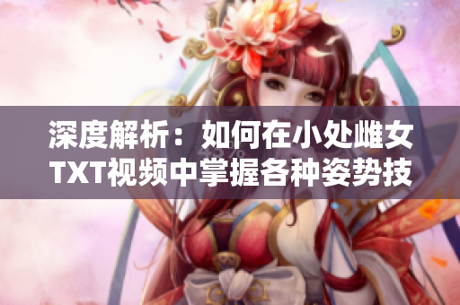 深度解析：如何在小处雌女TXT视频中掌握各种姿势技巧