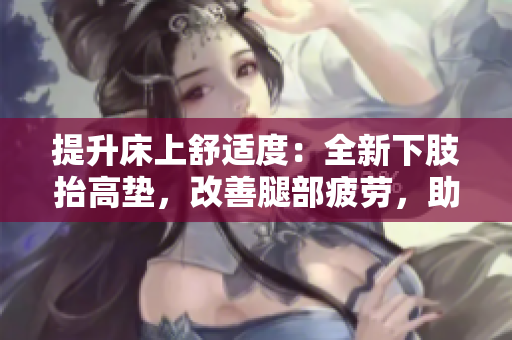 提升床上舒适度：全新下肢抬高垫，改善腿部疲劳，助力翻身，增进睡眠质量