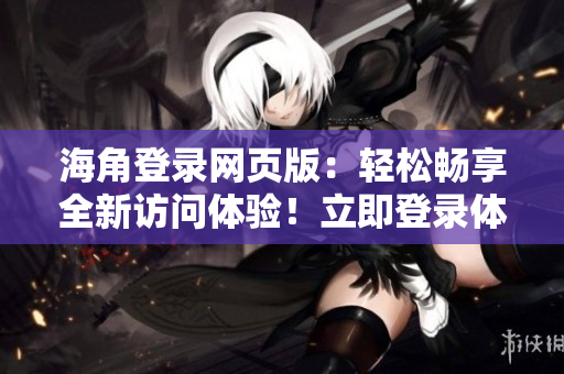 海角登录网页版：轻松畅享全新访问体验！立即登录体验海量资源！