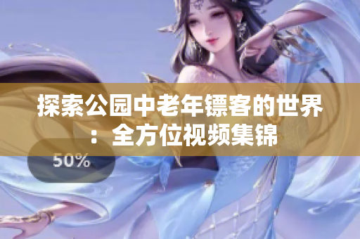 探索公园中老年镖客的世界：全方位视频集锦