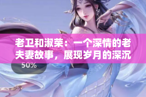 老卫和淑荣：一个深情的老夫妻故事，展现岁月的深沉和爱情的坚韧