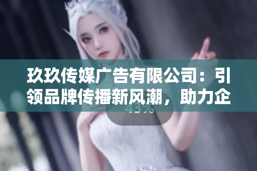 玖玖传媒广告有限公司：引领品牌传播新风潮，助力企业腾飞