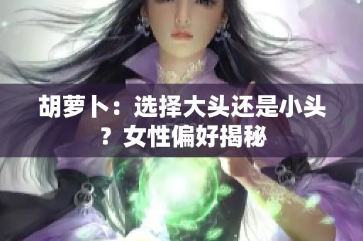 胡萝卜：选择大头还是小头？女性偏好揭秘