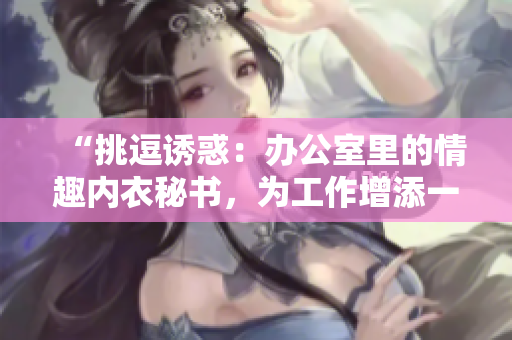 “挑逗诱惑：办公室里的情趣内衣秘书，为工作增添一抹色彩”