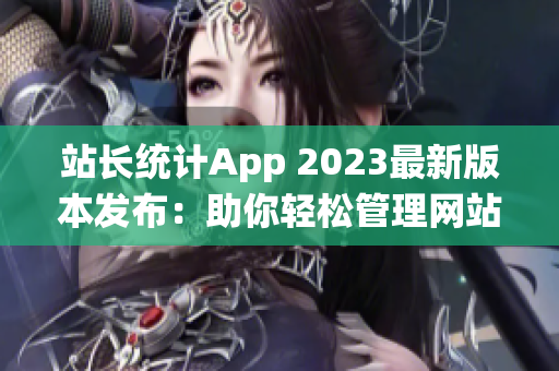 站长统计App 2023最新版本发布：助你轻松管理网站数据