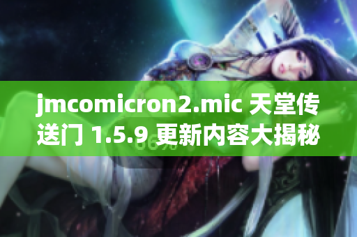 jmcomicron2.mic 天堂传送门 1.5.9 更新内容大揭秘