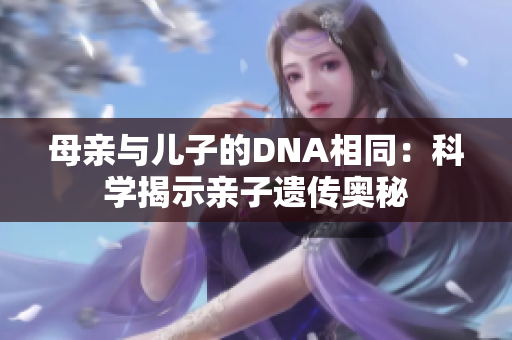 母亲与儿子的DNA相同：科学揭示亲子遗传奥秘
