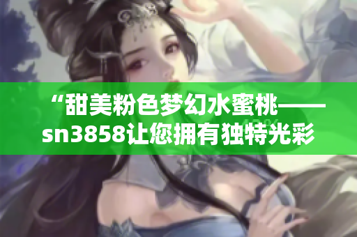 “甜美粉色梦幻水蜜桃——sn3858让您拥有独特光彩”