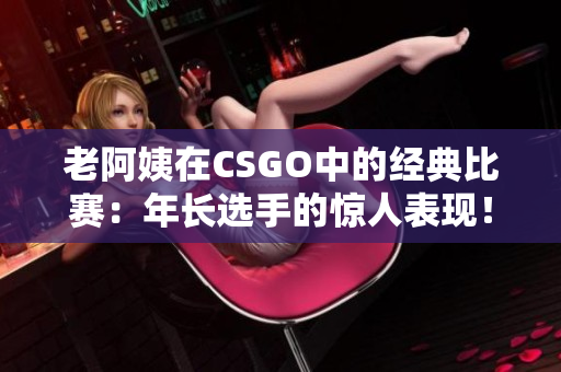 老阿姨在CSGO中的经典比赛：年长选手的惊人表现！