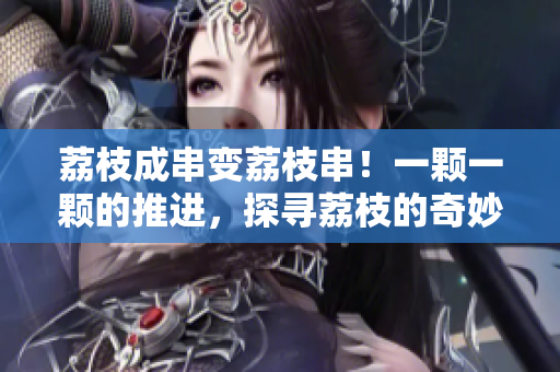 荔枝成串变荔枝串！一颗一颗的推进，探寻荔枝的奇妙之旅