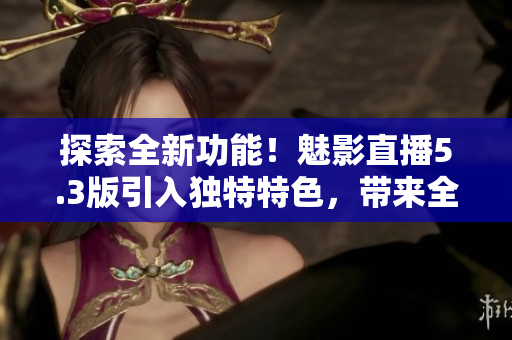 探索全新功能！魅影直播5.3版引入独特特色，带来全新体验