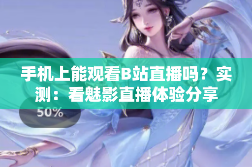手机上能观看B站直播吗？实测：看魅影直播体验分享