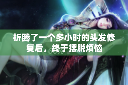 折腾了一个多小时的头发修复后，终于摆脱烦恼