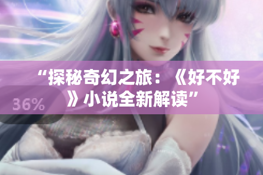 “探秘奇幻之旅：《好不好》小说全新解读”